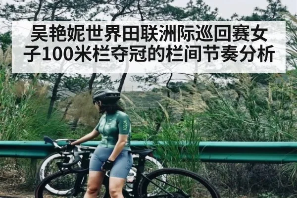 吴艳妮世界田联洲际巡回赛女子100米栏夺冠的栏间节奏分析 - TIANBO